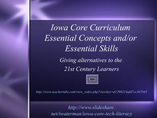 Iowa Core Curriculum  Essential Concepts and/or  Essential Skills Giving alternatives to the  21st Century Learners http://www.teachertube.com/view_video.php?viewkey=d1296214afd7cc367045 http://www. slideshare . net/twaterman/iowa-core-tech-literacy 