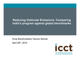 Reducing Vehicular Emissions: Comparing
      India’s program against global benchmarks




	

   Anup Bandivadekar/ Gaurav Bansal
	

   April 26th, 2012
 