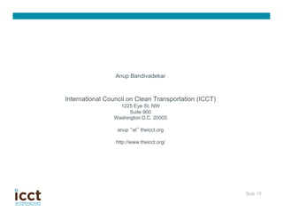 Anup Bandivadekar



International Council on Clean Transportation (ICCT)
                  1225 Eye St. NW
                      Suite 900
                Washington D.C. 20005

                  anup at theicct.org

                 http://www.theicct.org/




                                                       Slide 19
                                                              	

 
