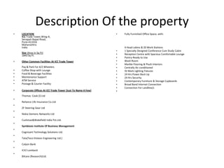 Description Of the propertyLOCATIONICC Trade Tower,Wing-A,SenapatiBapat Road,Pune-411016MaharashtraIndia Size {Area in Sq Ft}1843 Sq Ft.Other Common Facilities At ICC Trade TowerPay & Park For 4/2 WheelersCoffee Shop with LoungeFood & Beverage FacilitiesMaintenance SupportATM ServicePostage & Courier FacilityCorporate Offices At ICC Trade Tower {Just To Name A Few}Thomas  Cook {I} LtdReliance Life Insurance Co.LtdZF Steering Gear LtdNokia Siemens Networks LtdCushman&Wakefield India Pvt.Ltd.Symbiosis Institute Of Business ManagementCognizant Technology Solutions Ltd.Tata{Teco Visteon Engineering Ltd.}Calyon BankICICI LombardBilcare {Research}Ltd.Fully Furnished Office Space, with:4 Head cabins & 20 Work Stations1 Specially Designed Conference Cum Study CabinReception Centre with Spacious Comfortable LoungePantry-Ready to UseWash RoomMarble Flooring & Plush InteriorsCentrally Air conditionedISI Mark Lighting Fixtures24 Hrs Power Back Up24 Hrs SecurityContemporary Furniture & Storage CupboardsBroad Band Internet ConnectionConnection For Landline/s 