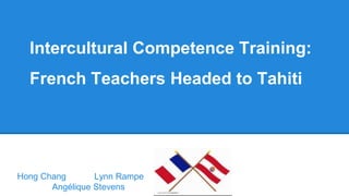 Intercultural Competence Training:
French Teachers Headed to Tahiti
Hong Chang Lynn Rampe
Angélique Stevens
 
