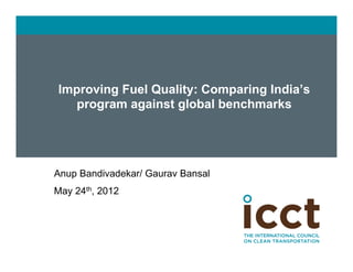 Improving Fuel Quality: Comparing India’s
        program against global benchmarks




	

   Anup Bandivadekar/ Gaurav Bansal
	

   May 24th, 2012
 