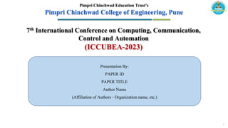 7th International Conference on Computing, Communication,
Control and Automation
(ICCUBEA-2023)
Pimpri Chinchwad Education Trust’s
Pimpri Chinchwad College of Engineering, Pune
Presentation By:
PAPER ID
PAPER TITLE
Author Name
(Affiliation of Authors - Organization name, etc.)
1
 