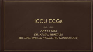 ICCU ECGs
OCT 25,2020
DR. KAMAL MURTAZA
MD, DNB, DNB SS (PEDIATRIC CARDIOLOGY)
 