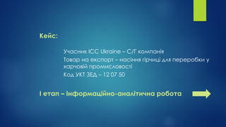Учасник ICC Ukraine – С/Г компанія
Товар на експорт – насіння гірчиці для переробки у
харчовій промисловості
Код УКТ ЗЕД – 12 07 50
Кейс:
І етап – Інформаційно-аналітична робота
 