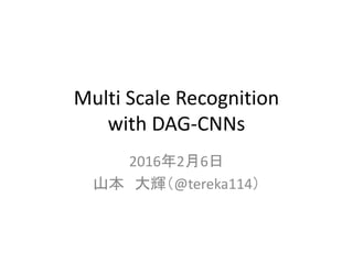 Multi Scale Recognition
with DAG-CNNs
2016年2月6日
山本 大輝（@tereka114）
 