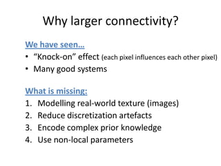 Why larger connectivity?
We have seen…
• “Knock-on” effect (each pixel influences each other pixel)
• Many good systems

What is missing:
1. Modelling real-world texture (images)
2. Reduce discretization artefacts
3. Encode complex prior knowledge
4. Use non-local parameters
 