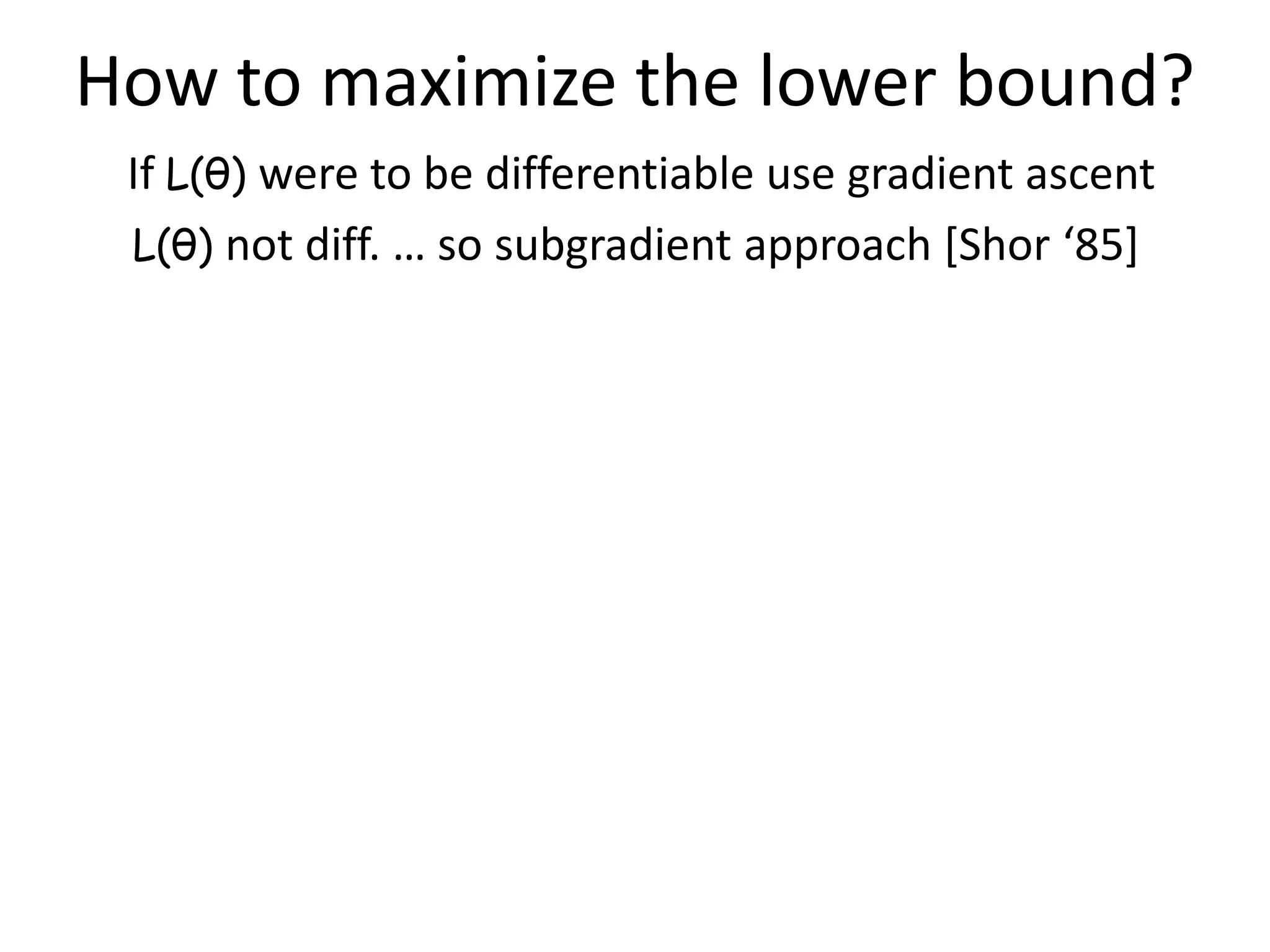 How to maximize the lower bound? If L(θ) were to be differentiable use gradient ascent L(θ) not diff. … so subgradient approach [Shor ‘85+ 