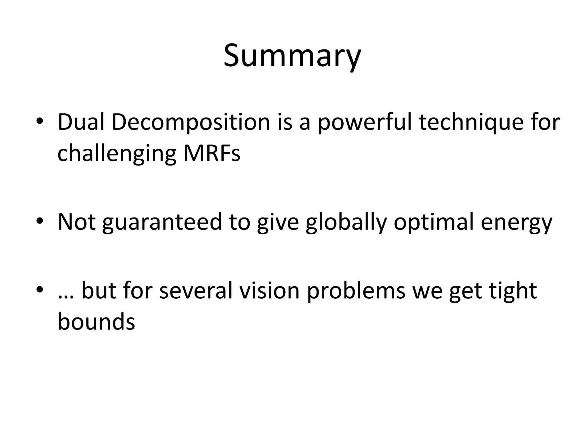 Summary • Dual Decomposition is a powerful technique for challenging MRFs • Not guaranteed to give globally optimal energy • … but for several vision problems we get tight bounds 