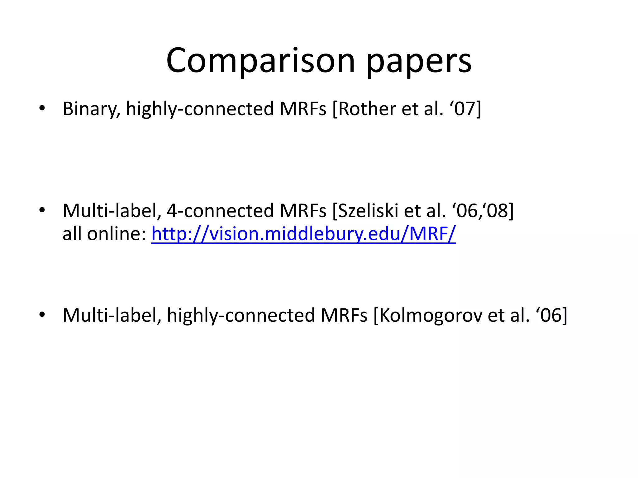 Comparison papers • Binary, highly-connected MRFs *Rother et al. ‘07+ • Multi-label, 4-connected MRFs *Szeliski et al. ‘06,‘08+ all online: http://vision.middlebury.edu/MRF/ • Multi-label, highly-connected MRFs *Kolmogorov et al. ‘06+ 