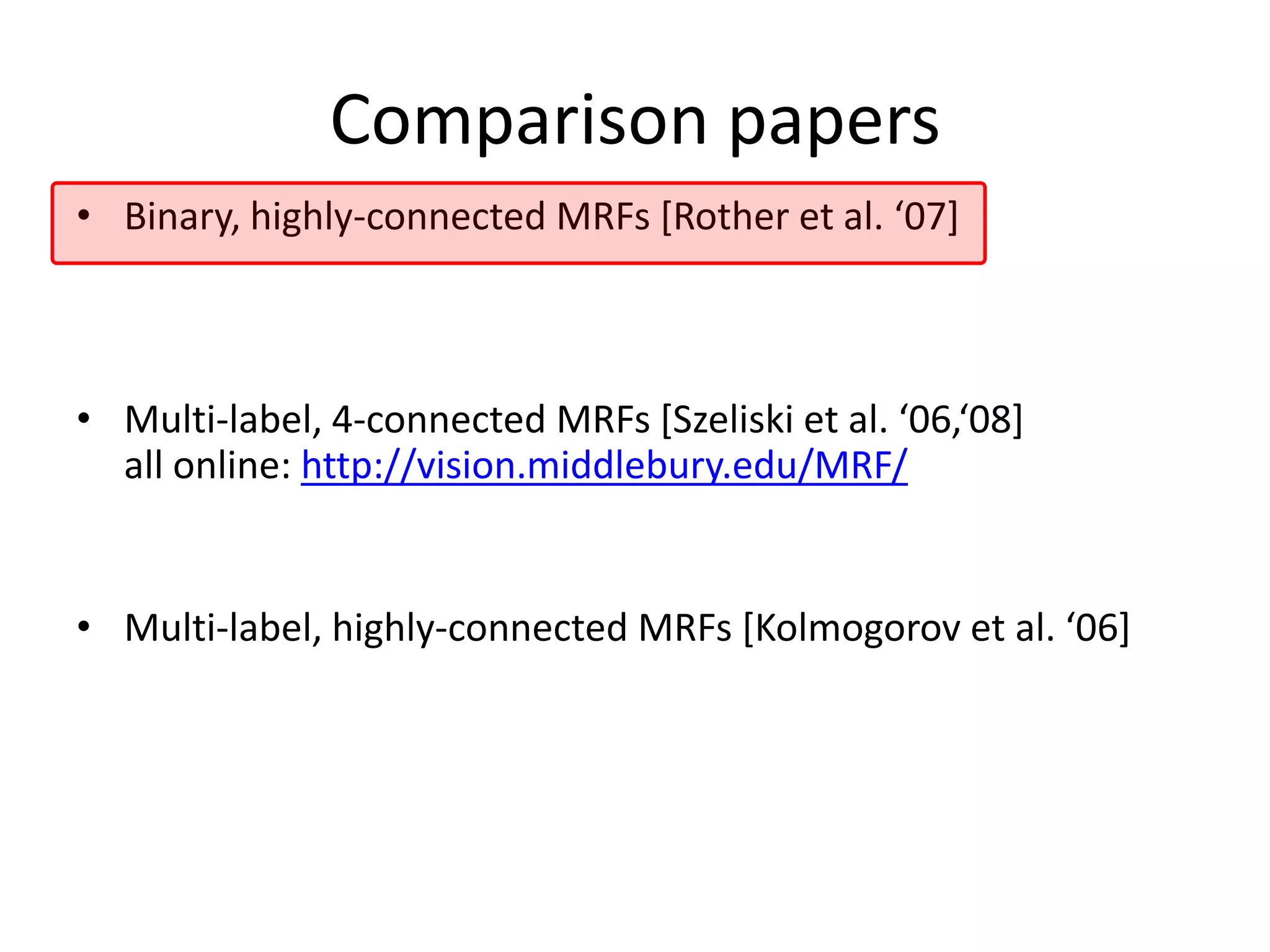 Comparison papers • Binary, highly-connected MRFs *Rother et al. ‘07+ • Multi-label, 4-connected MRFs *Szeliski et al. ‘06,‘08+ all online: http://vision.middlebury.edu/MRF/ • Multi-label, highly-connected MRFs *Kolmogorov et al. ‘06+ 