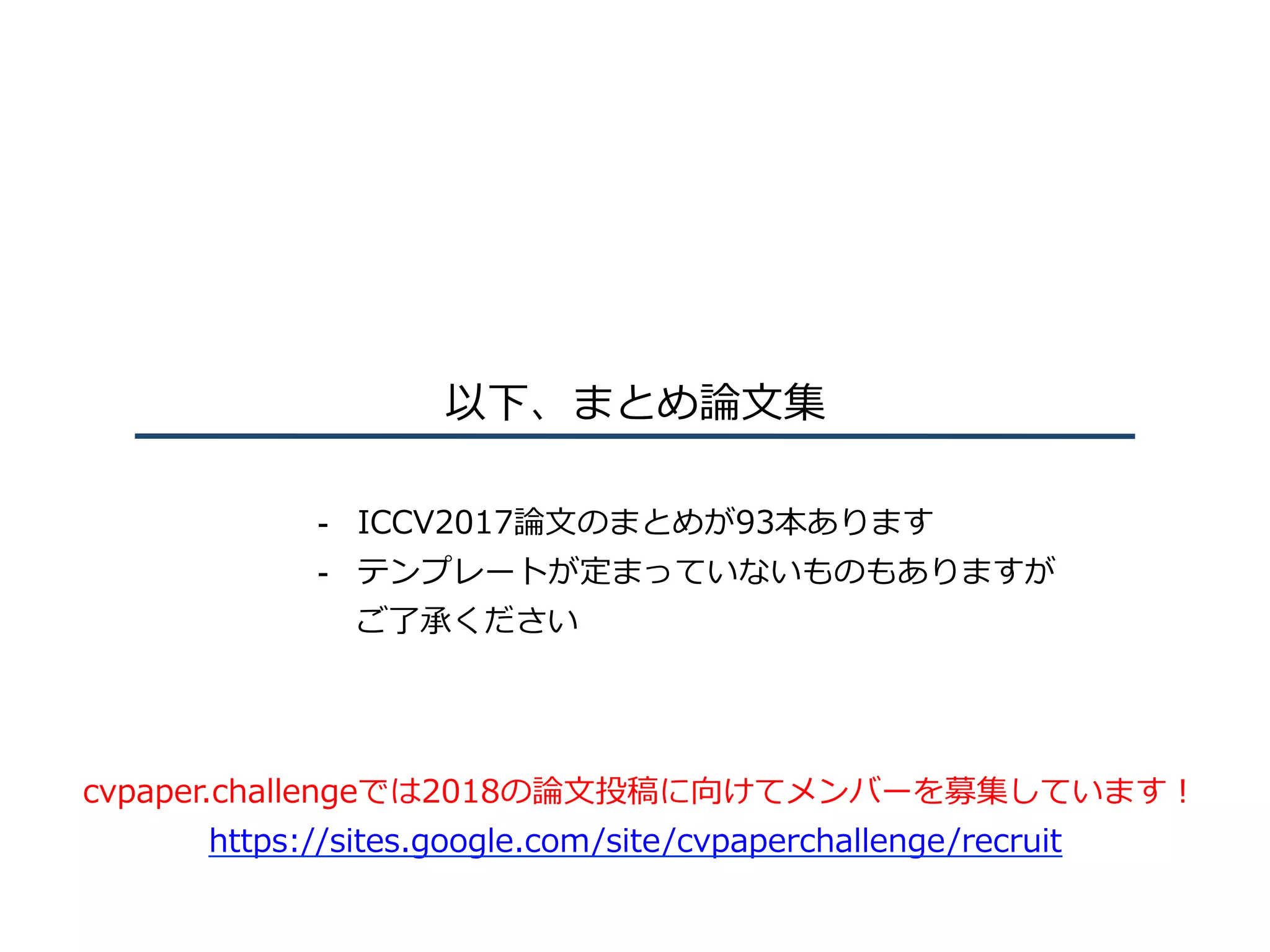 以下、まとめ論⽂集
-  ICCV2017論⽂のまとめが93本あります
-  テンプレートが定まっていないものもありますが
ご了承ください
cvpaper.challengeでは2018の論⽂投稿に向けてメンバーを募集しています！
https://sites.google.com/site/cvpaperchallenge/recruit
 