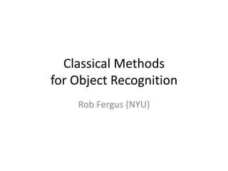 Classical Methods for Object Recognition  Rob Fergus (NYU) 