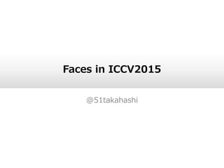 Faces in ICCV2015
@51takahashi
 