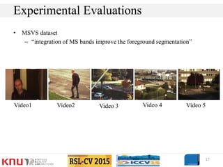 • MSVS dataset
– “integration of MS bands improve the foreground segmentation”
17
Experimental Evaluations
Video1 Video2 Video 3 Video 4 Video 5
 