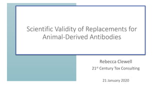 Rebecca Clewell
21st Century Tox Consulting
21 January 2020
Scientific Validity of Replacements for
Animal-Derived Antibodies
 