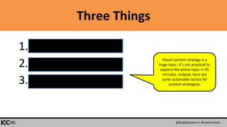 @BuddyScalera • #intelcontent
Three Things
1.Plan Consistently
2.COPE Mostly
3.Govern Ruthlessly
Visual content strategy is a
huge topic. It’s not practical to
explore the entire topic in 45
minutes. Instead, here are
some actionable tactics for
content strategists.
 