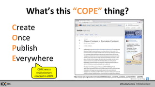 @BuddyScalera • #intelcontent
What’s this “COPE” thing?
Create
Once
Publish
Everywhere
(2009)http://www.npr.org/sections/inside/2009/02/clean_content_portable_content.html
Screenshots made with Snagit:
COPE was a
revolutionary
concept in 2009.
 