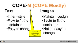 @BuddyScalera • #intelcontent
COPE-M (COPE Mostly)
Text
•Inherit style
•Flow to fit the
container
•Easy to change
Images
•Maintain design
•Scale to fit the
container
•Not as easy to
change
Awkwardly
pronounced
“Copum.”
 