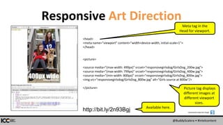 @BuddyScalera • #intelcontent
Responsive Art Direction
<head>
<meta name="viewport" content="width=device-width, initial-scale=1">
</head>
<picture>
<source media="(max-width: 499px)" srcset="responsivegirlsdog/GirlsDog_200w.jpg">
<source media="(max-width: 799px)" srcset="responsivegirlsdog/GirlsDog_400w.jpg">
<source media="(min-width: 800px)" srcset="responsivegirlsdog/GirlsDog_800w.jpg">
<img src="responsivegirlsdog/GirlsDog_800w.jpg" alt="Girls source at 800w"/>
</picture>
http://bit.ly/2n93Bgj Screenshots made with Snagit:
Meta tag in the
Head for viewport.
Picture tag displays
different images at
different viewport
sizes.
Available here.
 