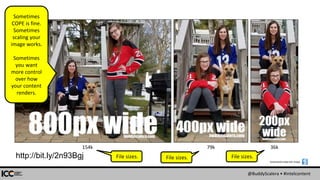 @BuddyScalera • #intelcontent
154k 79k 36k
Screenshots made with Snagit:
File sizes. File sizes. File sizes.
Sometimes
COPE is fine.
Sometimes
scaling your
image works.
Sometimes
you want
more control
over how
your content
renders.
http://bit.ly/2n93Bgj
 