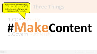 @BuddyScalera • #intelcontent
Three Things
1.COPE Mostly
2.Plan Consistently
3.Govern Ruthlessly
#MakeContent
If you work in Content Strategy,
you should make content. Don’t
just make content for your job,
make content for yourself.
 