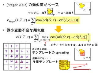 [Steger 2002] の類似度がベース 微小変動不変な類似度 テンプレート テスト画像 点　　　　  を中心とする、ある大きさの領域 逆に考えれば・・・ テンプレートの spreading 直観的には・・・ 多重テンプレート 