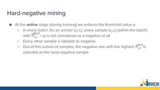 7
Hard-negative mining
● At the online stage (during training) we enforce the threshold value p
○ In every batch, for an a...