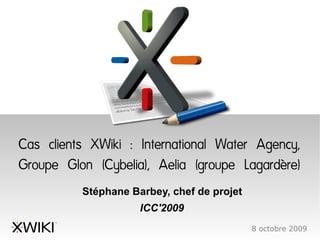 Cas clients XWiki : International Water Agency,
Groupe Glon (Cybelia), Aelia (groupe Lagardère)
          Stéphane Barbey, chef de projet
                     ICC'2009
                                            8 octobre 2009
 