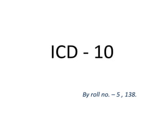 ICD - 10
By roll no. – 5 , 138.
 