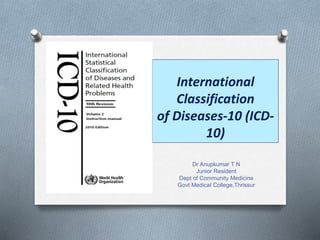 International
Classification
of Diseases-10 (ICD-
10)
Dr Anupkumar T N
Junior Resident
Dept of Community Medicine
Govt Medical College,Thrissur
 