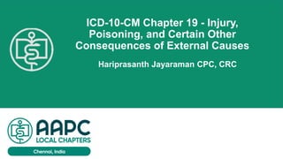 ICD-10-CM Chapter 19 - Injury,
Poisoning, and Certain Other
Consequences of External Causes
Hariprasanth Jayaraman CPC, CRC
 