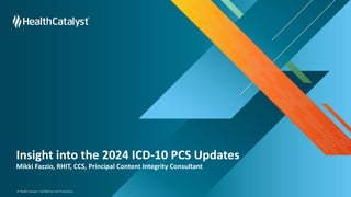 © Health Catalyst. Confidential and Proprietary.
Insight into the 2024 ICD-10 PCS Updates
Mikki Fazzio, RHIT, CCS, Principal Content Integrity Consultant
 