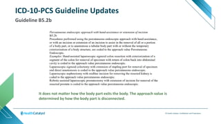 © Health Catalyst. Confidential and Proprietary.
Guideline B5.2b
ICD-10-PCS Guideline Updates
It does not matter how the body part exits the body. The approach value is
determined by how the body part is disconnected.
 