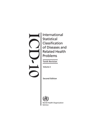 ICD-10International
Statistical
Classification
of Diseases and
Related Health
Problems
Tenth Revision
Volume �
Second Edition
World Health Organization
Geneva
www.who.int/classifications
 