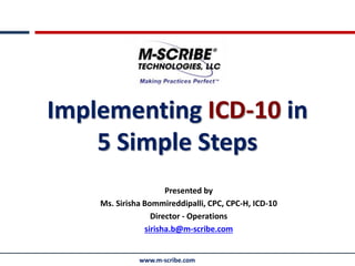 www.m-scribe.com
Implementing ICD-10 in
5 Simple Steps
Presented by
Ms. Sirisha Bommireddipalli, CPC, CPC-H, ICD-10
Director - Operations
sirisha.b@m-scribe.com
 