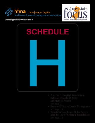 new jersey chapter

March/April 2012 • vol 58 • num 5




                      H
                         SCHEDULE




                                           •	    American Hospital Association
                                           	     Releases Results of 2009
                                           	     Schedule H Project
                                           	     see page 7
                                           •	    Keys to Effective Denial Management
                                           	     see page 15
                                           •	    Trends in Healthcare Philanthropy 	
                                           	     and the Use of Separate Foundations
                                           	     see page 38
 