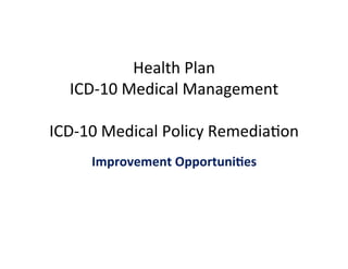Health	
  Plan	
  
ICD-­‐10	
  Medical	
  Management	
  
	
  
ICD-­‐10	
  Medical	
  Policy	
  Remedia�on	
  
Improvement	
  Opportuni�es	
  
 