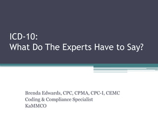 ICD-10:
What Do The Experts Have to Say?




   Brenda Edwards, CPC, CPMA, CPC-I, CEMC
   Coding & Compliance Specialist
   KaMMCO
 