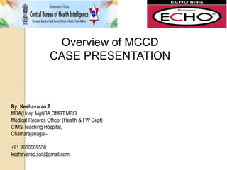 Overview of MCCD
CASE PRESENTATION
By: Keshavarao.T
MBA(Hosp Mgt)BA,DMRT,MRO
Medical Records Officer (Health & FW Dept)
CIMS Teaching Hospital,
Chamarajanagar-
+91 9880569550
keshavarao.ssit@gmail.com
 