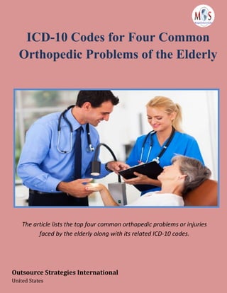 www.outsourcestrategies.com 918-221-7769
ICD-10 Codes for Four Common
Orthopedic Problems of the Elderly
The article lists the top four common orthopedic problems or injuries
faced by the elderly along with its related ICD-10 codes.
Outsource Strategies International
United States
 