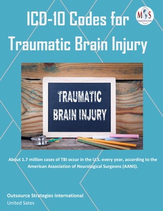 ICD-10 Codes for
Traumatic Brain Injury
About 1.7 million cases of TBI occur in the U.S. every year, according to the
American Association of Neurological Surgeons (AANS).
Outsource Strategies International
United Sates
 