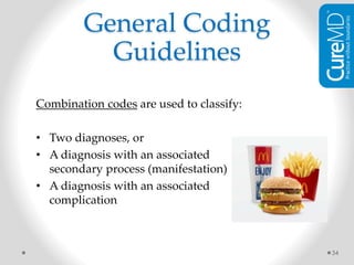 Combination codes are used to classify:
• Two diagnoses, or
• A diagnosis with an associated
secondary process (manifestation)
• A diagnosis with an associated
complication
34
General Coding
Guidelines
 