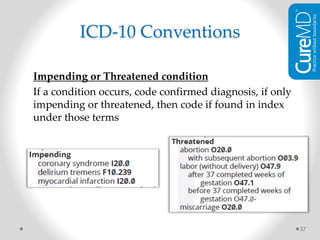 Impending or Threatened condition
If a condition occurs, code confirmed diagnosis, if only
impending or threatened, then code if found in index
under those terms
37
ICD-10 Conventions
 