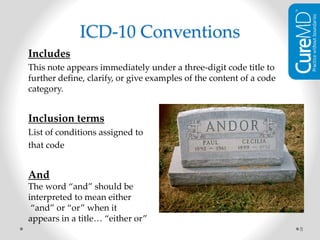 Includes
This note appears immediately under a three-digit code title to
further define, clarify, or give examples of the content of a code
category.
Inclusion terms
List of conditions assigned to
that code
And
The word “and” should be
interpreted to mean either
“and” or “or” when it
appears in a title… “either or”
8
ICD-10 Conventions
 