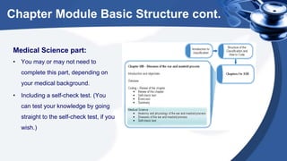 Chapter Module Basic Structure cont.
Medical Science part:
• You may or may not need to
complete this part, depending on
your medical background.
• Including a self-check test. (You
can test your knowledge by going
straight to the self-check test, if you
wish.)
 