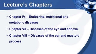 Lecture’s Chapters
• Chapter IV – Endocrine, nutritional and
metabolic diseases
• Chapter VII – Diseases of the eye and adnexa
• Chapter VIII – Diseases of the ear and mastoid
process
 