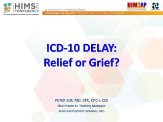 ICD-10 DELAY: 
Relief or Grief? 
PETER EDU MD, CPC, CPC-I, CCS 
Healthcare Sr. Training Manager 
TeleDevelopment Services, Inc. 
 