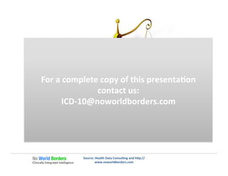 Source:	
  Health	
  Data	
  Consul�ng	
  and	
  h�p://
www.noworldborders.com	
  
Quality	
  Measures	
  
Challenges	
  to	
  measuring	
  performance	
  
For	
  a	
  complete	
  copy	
  of	
  this	
  presenta�on	
  
contact	
  us:	
  
ICD-­‐10@noworldborders.com	
  
 