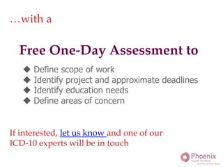 !
Free One-Day Assessment to!
…with a!
u  Define scope of work
u  Identify project and approximate deadlines
u  Identify education needs
u  Define areas of concern
If interested, let us know and one of our !
ICD-10 experts will be in touch!
 